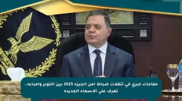 مفاجآت كبرى في تنقلات ضباط أمن الجيزة 2025 بين أكتوبر وإمبابة.. تعرف على الأسماء الجديدة